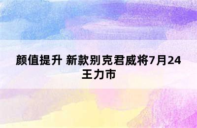 颜值提升 新款别克君威将7月24王力市